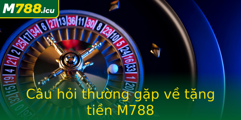 Câu hỏi thường gặp về tặng tiền M788 Câu hỏi thường gặp về tặng tiền M788