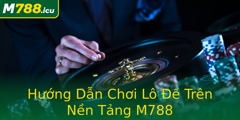 Hướng Dẫn Chơi Lô Đề Trên Nền Tảng M788 Hướng Dẫn Chơi Lô Đề Trên Nền Tảng M788