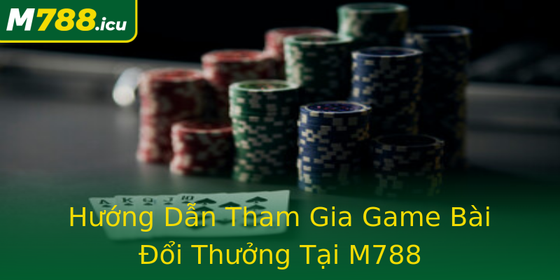 Hướng Dẫn Tham Gia Game Bài Đổi Thưởng Tại M788 Hướng Dẫn Tham Gia Game Bài Đổi Thưởng Tại M788