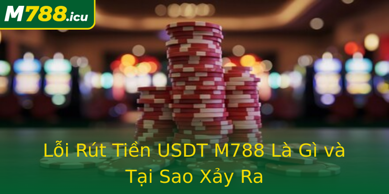 Lỗi Rút Tiền USDT M788 Là Gì và Tại Sao Xảy Ra Lỗi Rút Tiền USDT M788 Là Gì và Tại Sao Xảy Ra