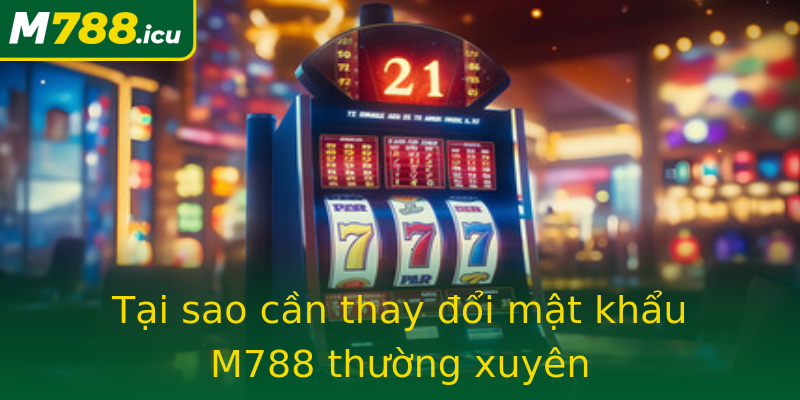 Tại sao cần thay đổi mật khẩu M788 thường xuyên Tại sao cần thay đổi mật khẩu M788 thường xuyên