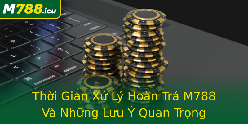 Thời Gian Xử Lý Hoàn Trả M788 Và Những Lưu Ý Quan Trọng Thời Gian Xử Lý Hoàn Trả M788 Và Những Lưu Ý Quan Trọng